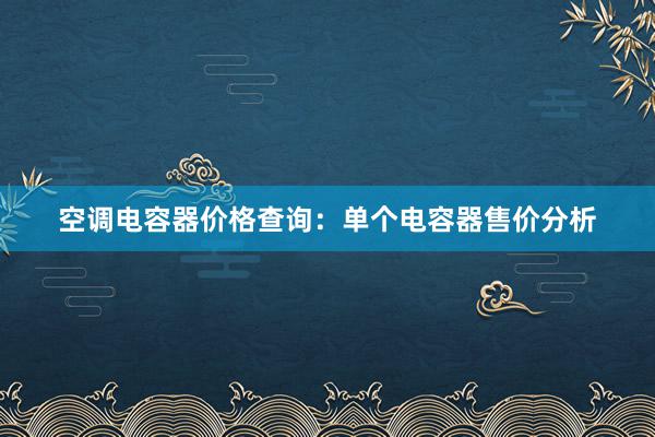 空调电容器价格查询：单个电容器售价分析