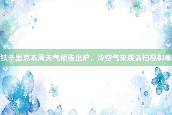 铁干里克本周天气预告出炉，冷空气来袭请扫视御寒