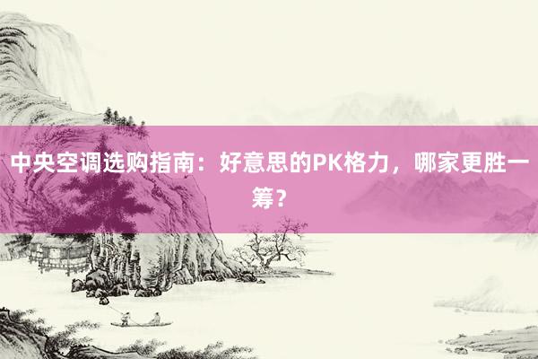 中央空调选购指南：好意思的PK格力，哪家更胜一筹？