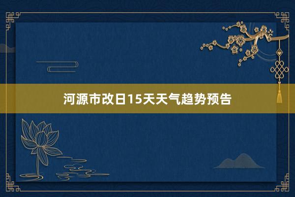 河源市改日15天天气趋势预告