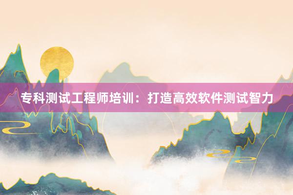 专科测试工程师培训：打造高效软件测试智力