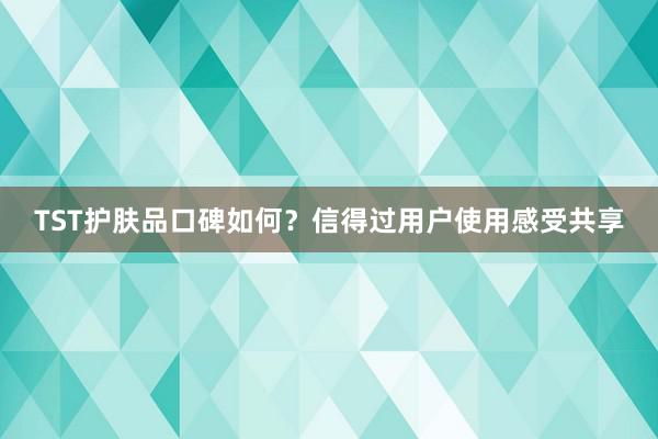 TST护肤品口碑如何？信得过用户使用感受共享